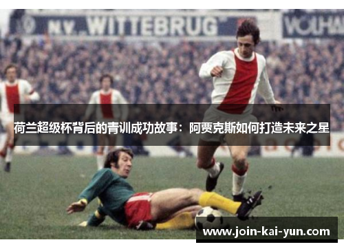 荷兰超级杯背后的青训成功故事：阿贾克斯如何打造未来之星