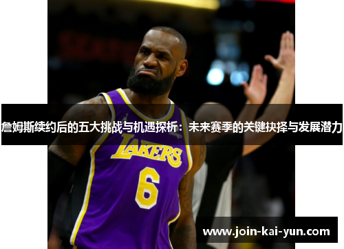 詹姆斯续约后的五大挑战与机遇探析：未来赛季的关键抉择与发展潜力