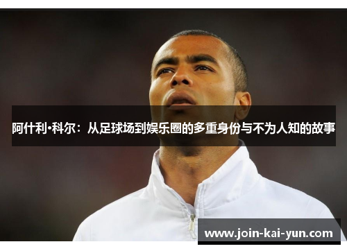 阿什利·科尔:从足球场到娱乐圈的多重身份与不为人知的故事 阿什利·科尔:从足球场到娱乐圈的多重身份与不为人知的故事