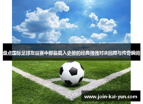 盘点国际足球友谊赛中那些载入史册的经典强强对决回顾与传奇瞬间