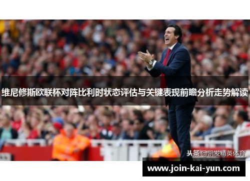 维尼修斯欧联杯对阵比利时状态评估与关键表现前瞻分析走势解读 维尼修斯欧联杯对阵比利时状态评估与关键表现前瞻分析走势解读