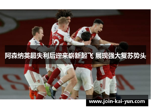 阿森纳英超失利后迎来崭新起飞 展现强大复苏势头 阿森纳英超失利后迎来崭新起飞 展现强大复苏势头