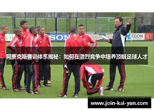阿贾克斯青训体系揭秘:如何在激烈竞争中培养顶级足球人才 阿贾克斯青训体系揭秘:如何在激烈竞争中培养顶级足球人才