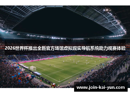 2026世界杯推出全新官方场馆虚拟现实导航系统助力观赛体验