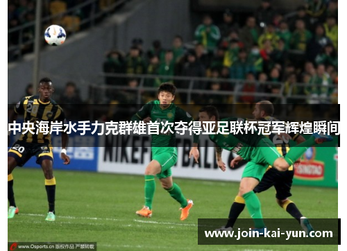 中央海岸水手力克群雄首次夺得亚足联杯冠军辉煌瞬间 中央海岸水手力克群雄首次夺得亚足联杯冠军辉煌瞬间