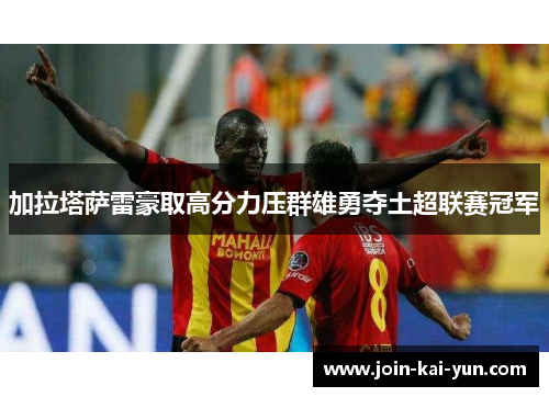 加拉塔萨雷豪取高分力压群雄勇夺土超联赛冠军 加拉塔萨雷豪取高分力压群雄勇夺土超联赛冠军