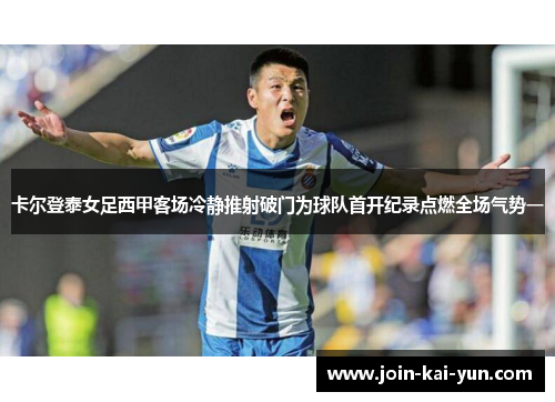 卡尔登泰女足西甲客场冷静推射破门为球队首开纪录点燃全场气势一 卡尔登泰女足西甲客场冷静推射破门为球队首开纪录点燃全场气势一