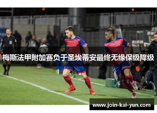 梅斯法甲附加赛负于圣埃蒂安最终无缘保级降级 梅斯法甲附加赛负于圣埃蒂安最终无缘保级降级