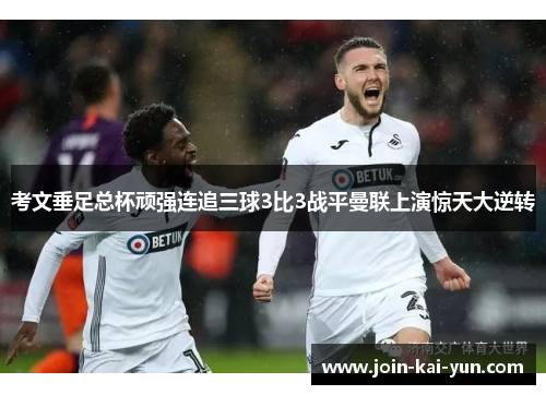 考文垂足总杯顽强连追三球3比3战平曼联上演惊天大逆转 考文垂足总杯顽强连追三球3比3战平曼联上演惊天大逆转