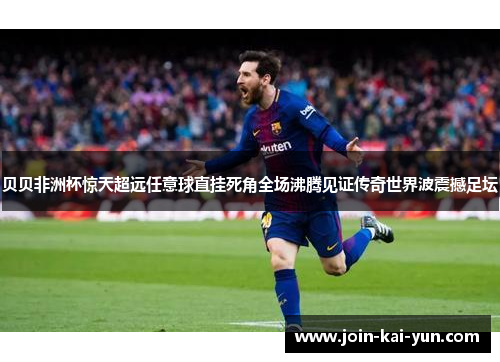 贝贝非洲杯惊天超远任意球直挂死角全场沸腾见证传奇世界波震撼足坛 贝贝非洲杯惊天超远任意球直挂死角全场沸腾见证传奇世界波震撼足坛