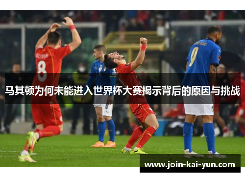 马其顿为何未能进入世界杯大赛揭示背后的原因与挑战 马其顿为何未能进入世界杯大赛揭示背后的原因与挑战
