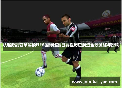 从起源到变革解读FIFA国际比赛日赛程历史演进全景脉络与影响