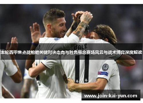 本轮西甲焦点战前瞻关键对决走向与胜负悬念赛场风云与战术博弈深度解读 本轮西甲焦点战前瞻关键对决走向与胜负悬念赛场风云与战术博弈深度解读