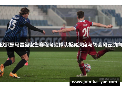 欧冠黑马晋级密集赛程考验球队板凳深度与转会风云动向 欧冠黑马晋级密集赛程考验球队板凳深度与转会风云动向