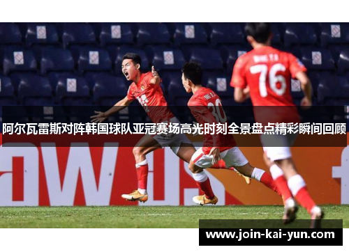 阿尔瓦雷斯对阵韩国球队亚冠赛场高光时刻全景盘点精彩瞬间回顾 阿尔瓦雷斯对阵韩国球队亚冠赛场高光时刻全景盘点精彩瞬间回顾