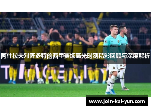 阿什拉夫对阵多特的西甲赛场高光时刻精彩回顾与深度解析 阿什拉夫对阵多特的西甲赛场高光时刻精彩回顾与深度解析