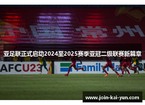 亚足联正式启动2024至2025赛季亚冠二级联赛新篇章 亚足联正式启动2024至2025赛季亚冠二级联赛新篇章