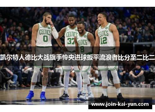 凯尔特人德比大战旗手怜央进球扳平流浪者比分至二比二 凯尔特人德比大战旗手怜央进球扳平流浪者比分至二比二